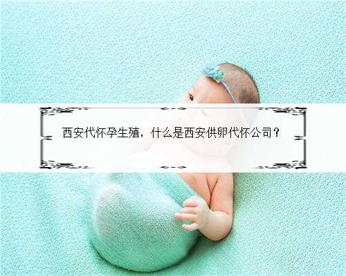 西安代怀孕生殖，什么是西安供卵代怀公司？