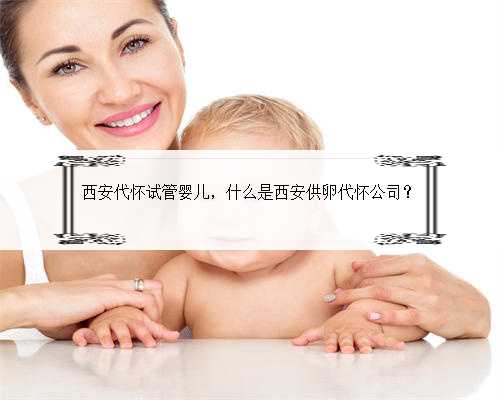 西安代怀试管婴儿，什么是西安供卵代怀公司？
