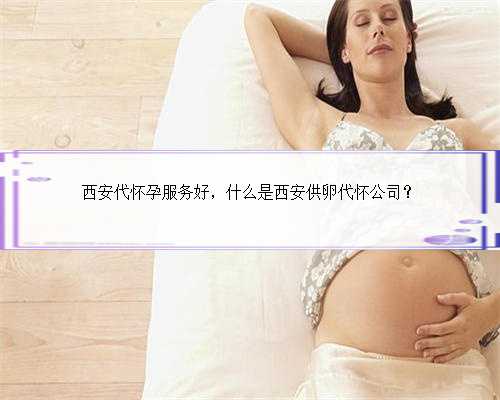 西安代怀孕服务好，什么是西安供卵代怀公司？