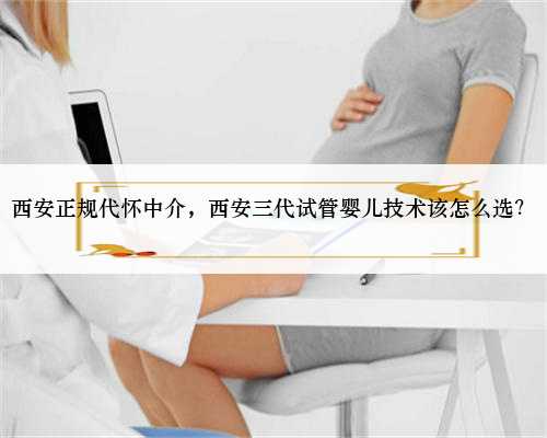 西安正规代怀中介，西安三代试管婴儿技术该怎么选？