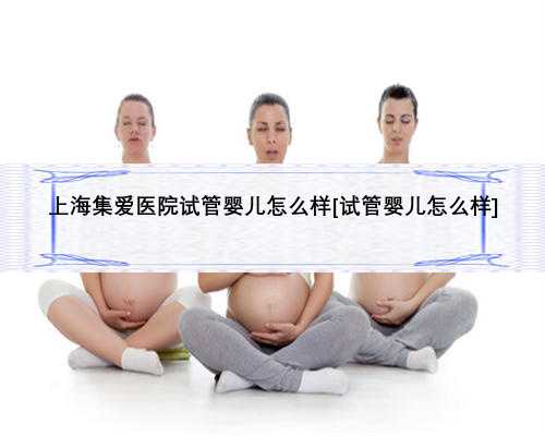 上海集爱医院试管婴儿怎么样[试管婴儿怎么样]