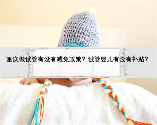 重庆做试管有没有减免政策？试管婴儿有没有补贴？